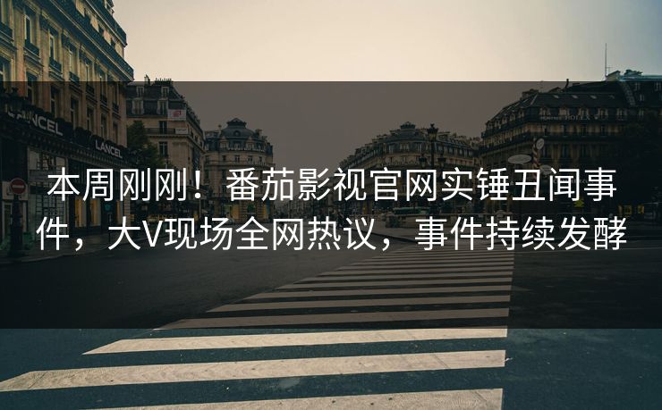 本周刚刚！番茄影视官网实锤丑闻事件，大V现场全网热议，事件持续发酵