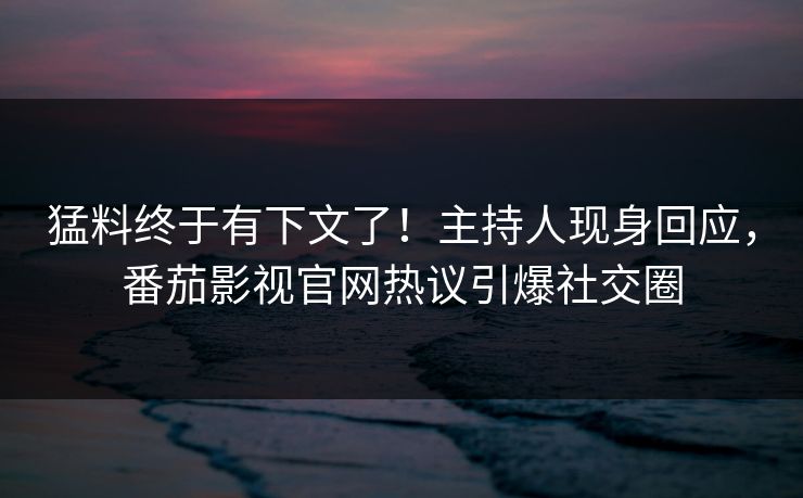 猛料终于有下文了！主持人现身回应，番茄影视官网热议引爆社交圈