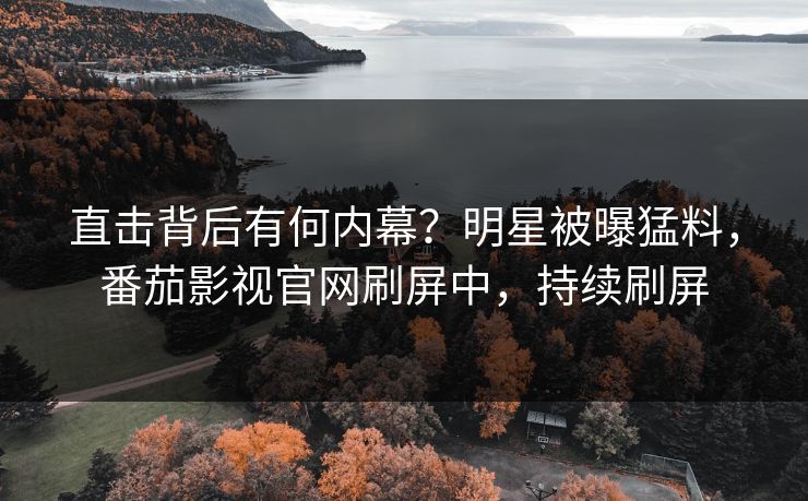 直击背后有何内幕？明星被曝猛料，番茄影视官网刷屏中，持续刷屏