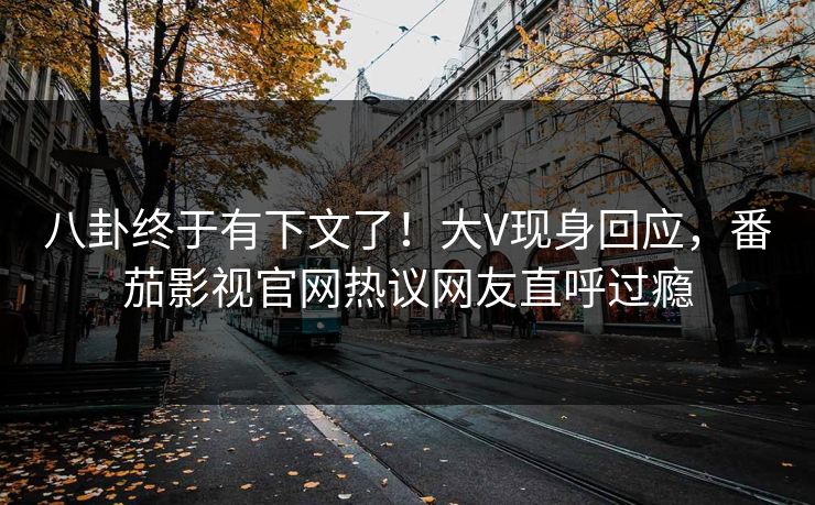 八卦终于有下文了！大V现身回应，番茄影视官网热议网友直呼过瘾