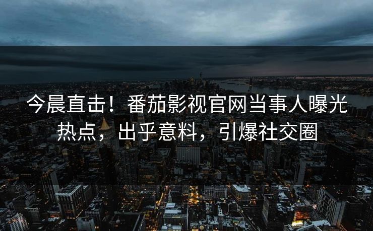 今晨直击！番茄影视官网当事人曝光热点，出乎意料，引爆社交圈