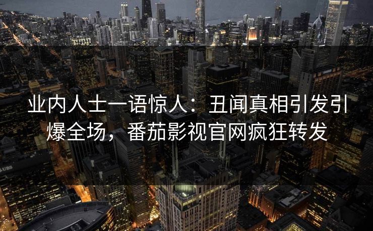 业内人士一语惊人：丑闻真相引发引爆全场，番茄影视官网疯狂转发