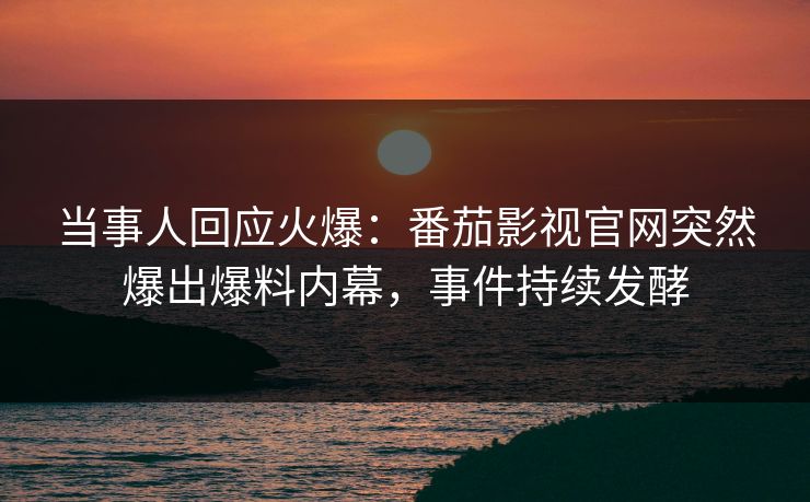 当事人回应火爆：番茄影视官网突然爆出爆料内幕，事件持续发酵
