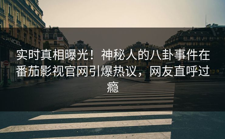 实时真相曝光！神秘人的八卦事件在番茄影视官网引爆热议，网友直呼过瘾