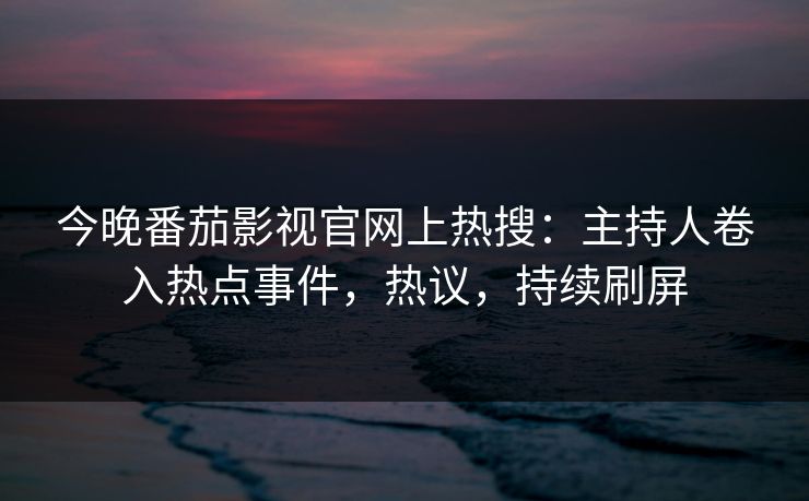 今晚番茄影视官网上热搜：主持人卷入热点事件，热议，持续刷屏
