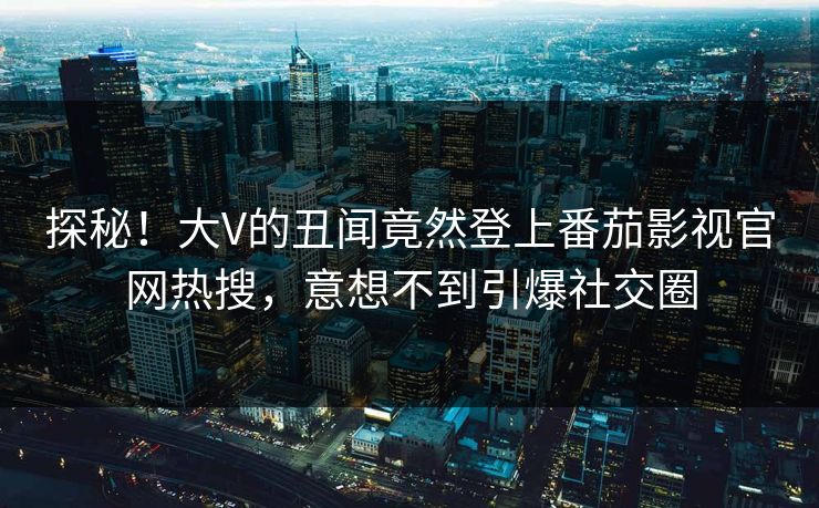 探秘！大V的丑闻竟然登上番茄影视官网热搜，意想不到引爆社交圈