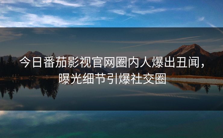 今日番茄影视官网圈内人爆出丑闻，曝光细节引爆社交圈