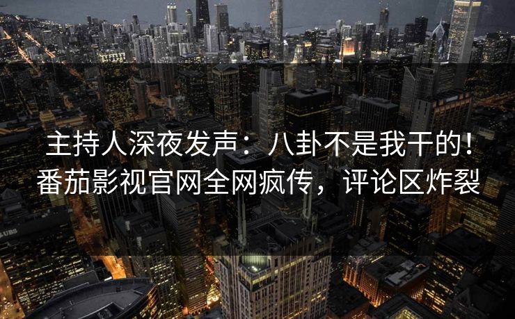 主持人深夜发声：八卦不是我干的！番茄影视官网全网疯传，评论区炸裂