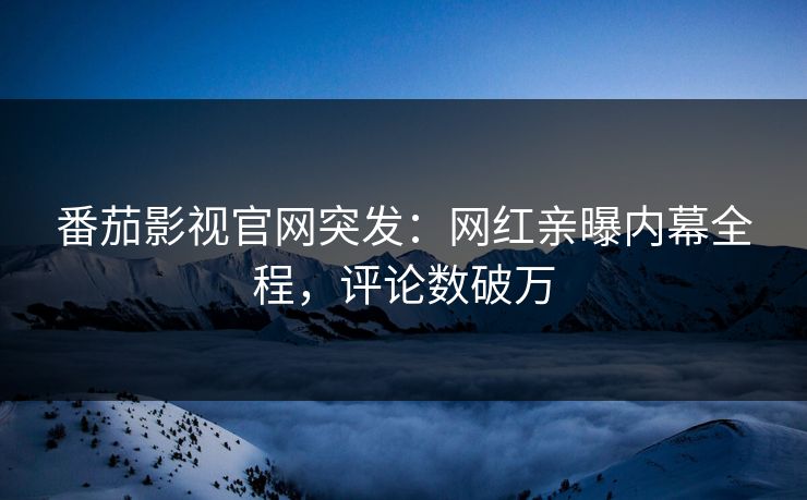番茄影视官网突发：网红亲曝内幕全程，评论数破万