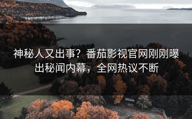 神秘人又出事？番茄影视官网刚刚曝出秘闻内幕，全网热议不断