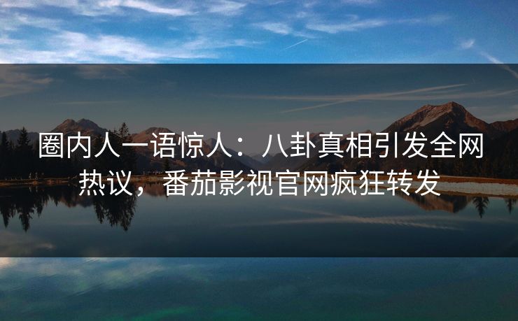 圈内人一语惊人：八卦真相引发全网热议，番茄影视官网疯狂转发