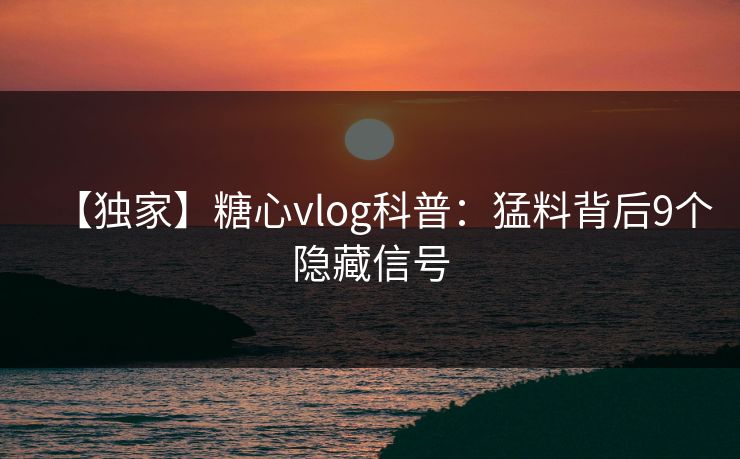 【独家】糖心vlog科普:猛料背后9个隐藏信号