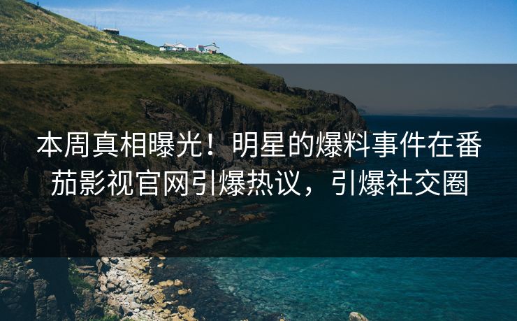 本周真相曝光！明星的爆料事件在番茄影视官网引爆热议，引爆社交圈