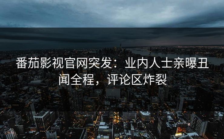 番茄影视官网突发：业内人士亲曝丑闻全程，评论区炸裂