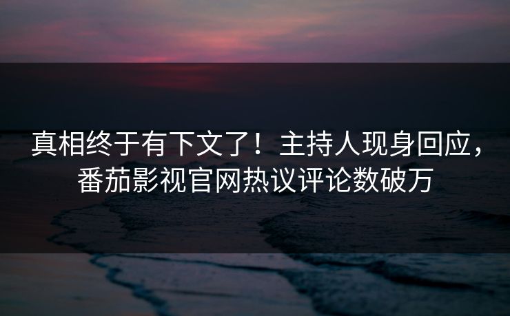 真相终于有下文了！主持人现身回应，番茄影视官网热议评论数破万
