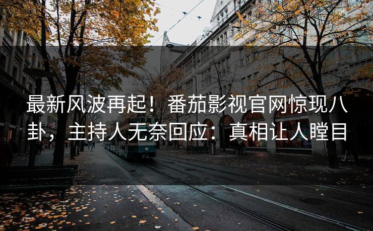 最新风波再起！番茄影视官网惊现八卦，主持人无奈回应：真相让人瞠目