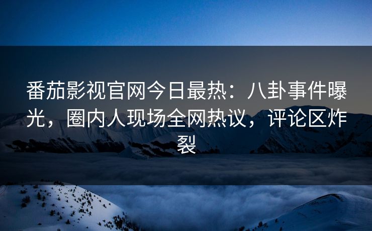 番茄影视官网今日最热：八卦事件曝光，圈内人现场全网热议，评论区炸裂