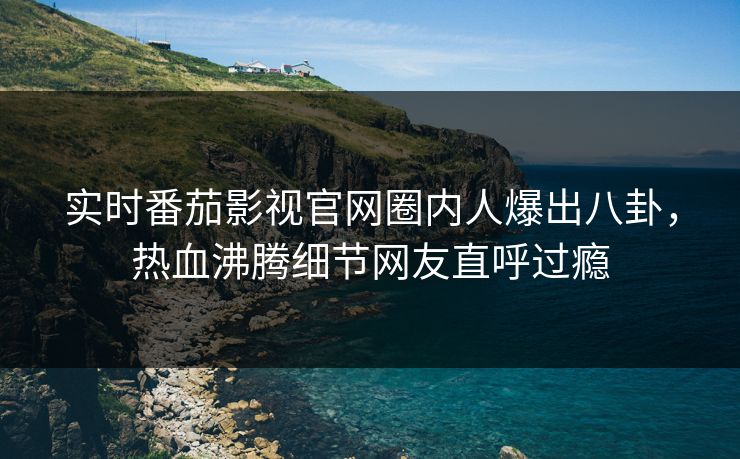 实时番茄影视官网圈内人爆出八卦，热血沸腾细节网友直呼过瘾