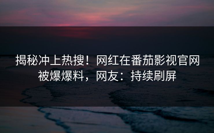 揭秘冲上热搜！网红在番茄影视官网被爆爆料，网友：持续刷屏