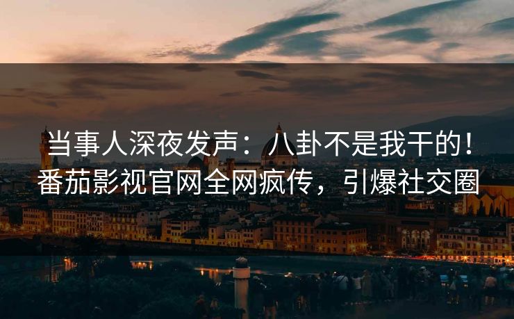 当事人深夜发声：八卦不是我干的！番茄影视官网全网疯传，引爆社交圈