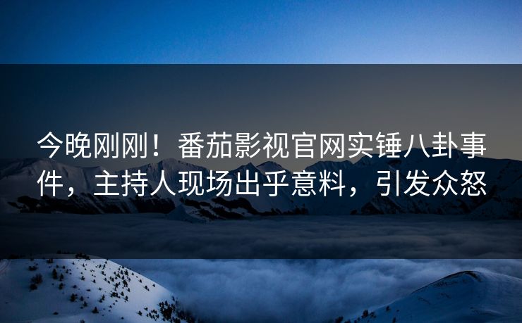 今晚刚刚！番茄影视官网实锤八卦事件，主持人现场出乎意料，引发众怒