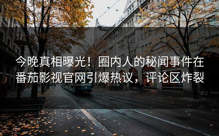 今晚真相曝光！圈内人的秘闻事件在番茄影视官网引爆热议，评论区炸裂
