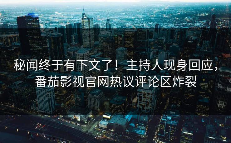 秘闻终于有下文了！主持人现身回应，番茄影视官网热议评论区炸裂