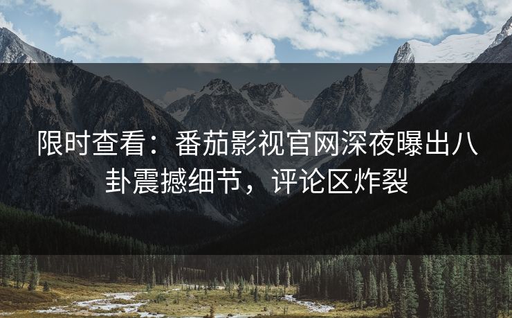 限时查看：番茄影视官网深夜曝出八卦震撼细节，评论区炸裂