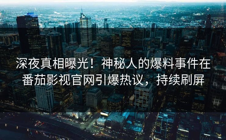 深夜真相曝光！神秘人的爆料事件在番茄影视官网引爆热议，持续刷屏
