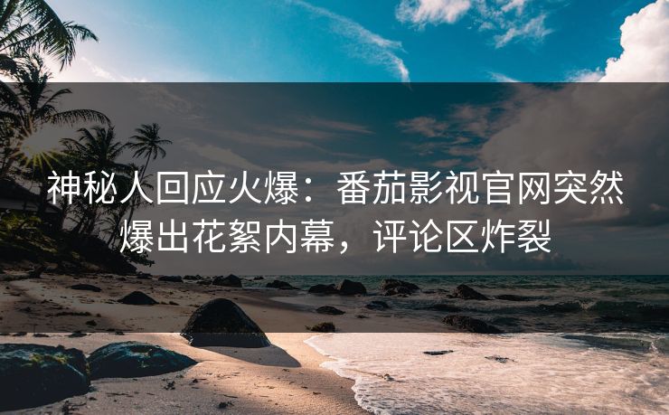神秘人回应火爆：番茄影视官网突然爆出花絮内幕，评论区炸裂