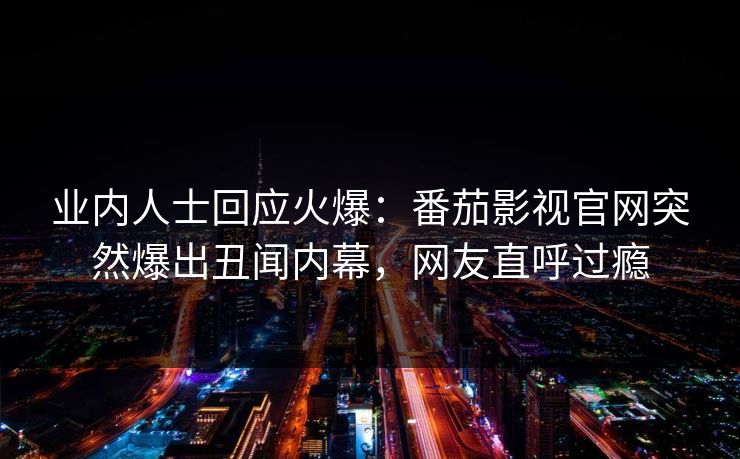 业内人士回应火爆：番茄影视官网突然爆出丑闻内幕，网友直呼过瘾