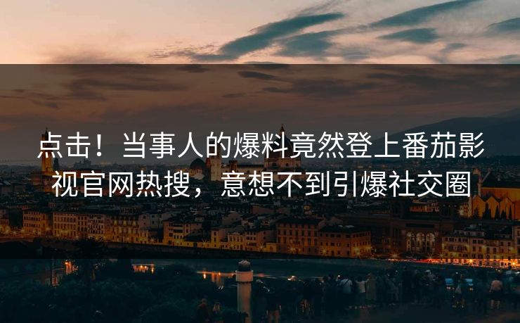 点击！当事人的爆料竟然登上番茄影视官网热搜，意想不到引爆社交圈