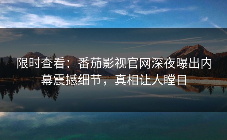 限时查看：番茄影视官网深夜曝出内幕震撼细节，真相让人瞠目