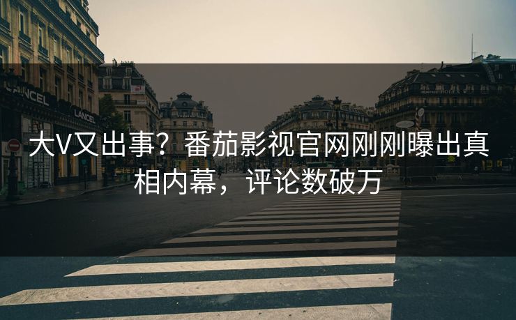 大V又出事？番茄影视官网刚刚曝出真相内幕，评论数破万