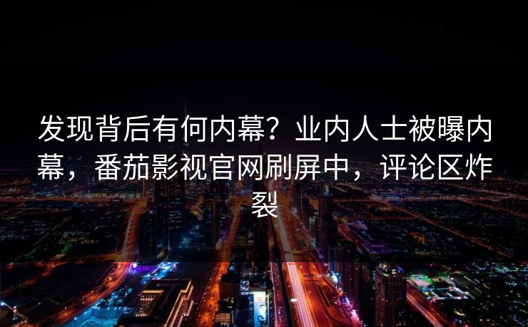发现背后有何内幕？业内人士被曝内幕，番茄影视官网刷屏中，评论区炸裂
