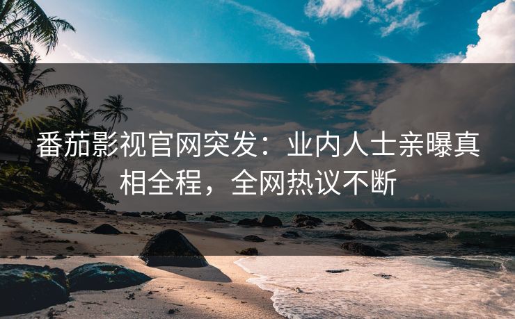 番茄影视官网突发：业内人士亲曝真相全程，全网热议不断