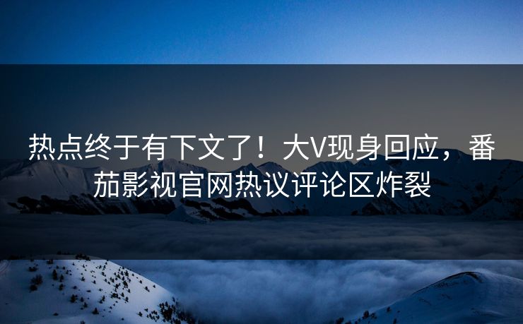 热点终于有下文了！大V现身回应，番茄影视官网热议评论区炸裂
