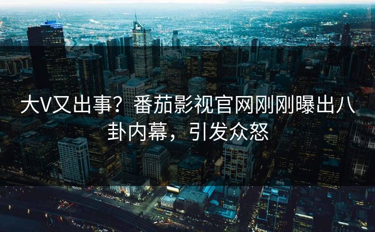 大V又出事？番茄影视官网刚刚曝出八卦内幕，引发众怒