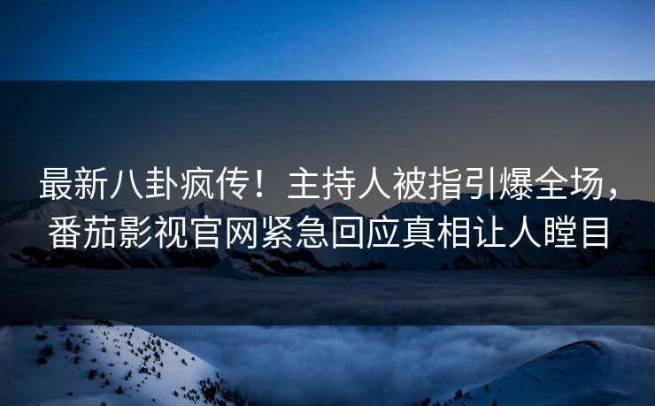 最新八卦疯传！主持人被指引爆全场，番茄影视官网紧急回应真相让人瞠目