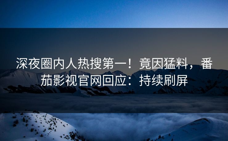 深夜圈内人热搜第一！竟因猛料，番茄影视官网回应：持续刷屏