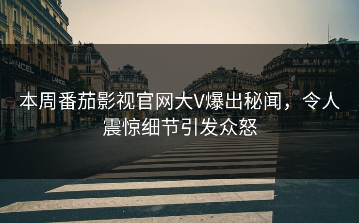 本周番茄影视官网大V爆出秘闻，令人震惊细节引发众怒