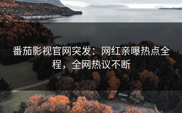 番茄影视官网突发：网红亲曝热点全程，全网热议不断