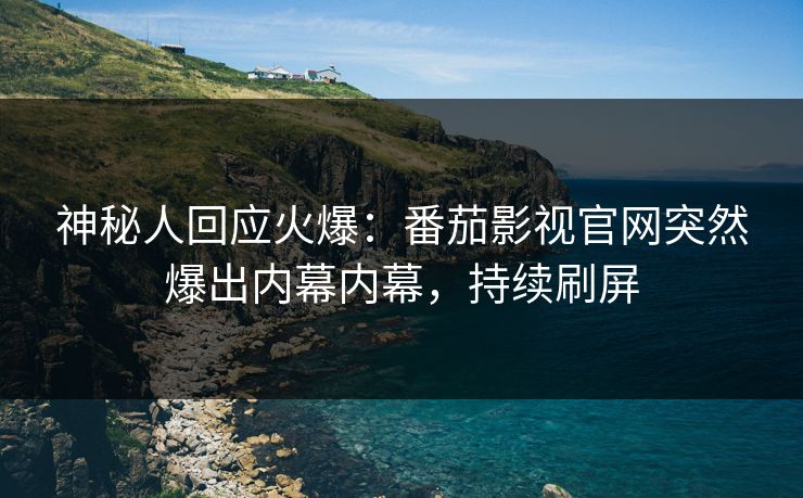 神秘人回应火爆：番茄影视官网突然爆出内幕内幕，持续刷屏