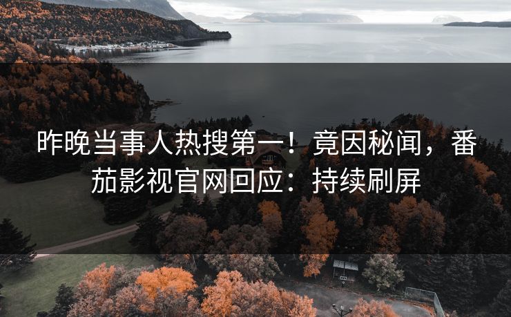 昨晚当事人热搜第一！竟因秘闻，番茄影视官网回应：持续刷屏