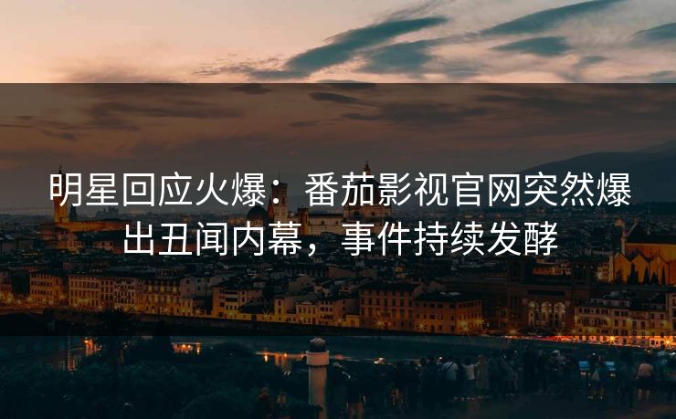 明星回应火爆：番茄影视官网突然爆出丑闻内幕，事件持续发酵