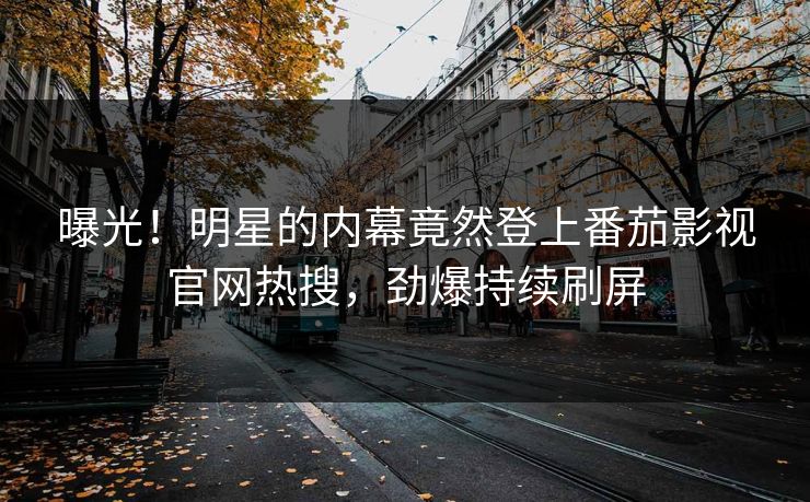 曝光！明星的内幕竟然登上番茄影视官网热搜，劲爆持续刷屏