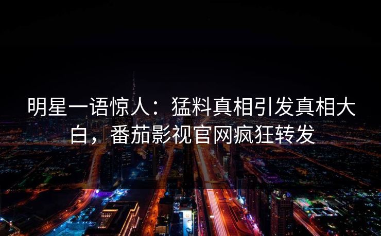 明星一语惊人：猛料真相引发真相大白，番茄影视官网疯狂转发