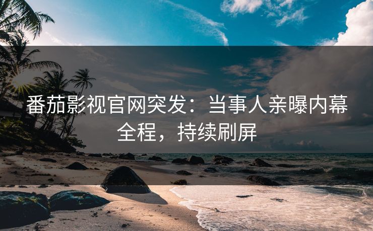番茄影视官网突发：当事人亲曝内幕全程，持续刷屏