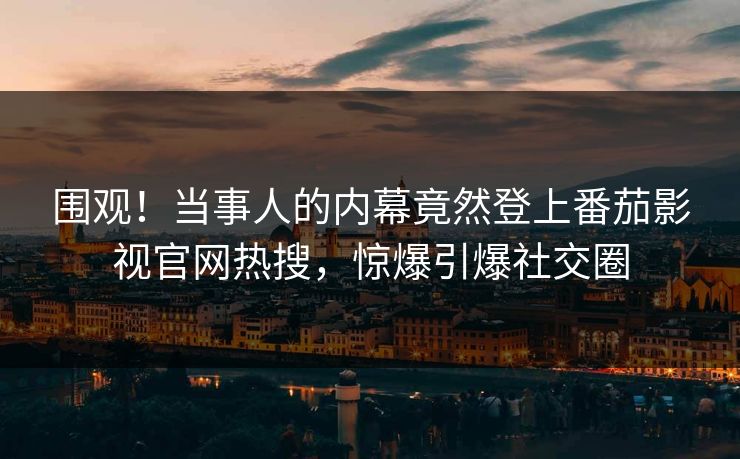 围观！当事人的内幕竟然登上番茄影视官网热搜，惊爆引爆社交圈