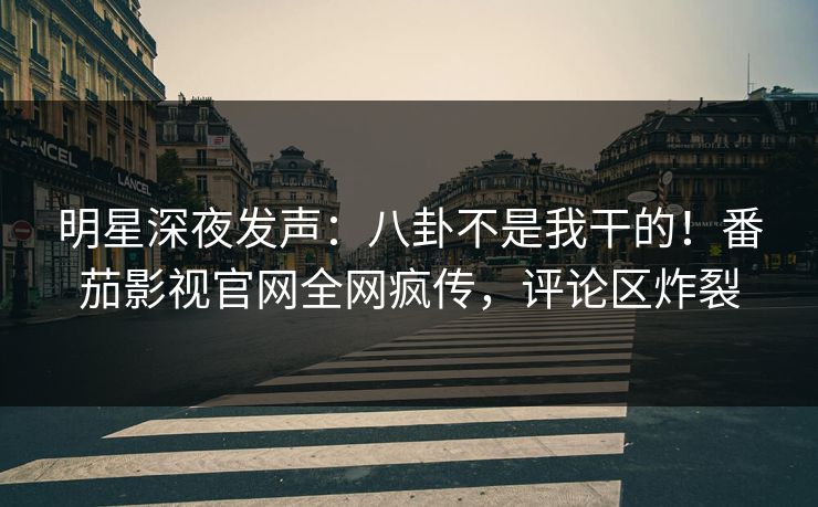 明星深夜发声：八卦不是我干的！番茄影视官网全网疯传，评论区炸裂